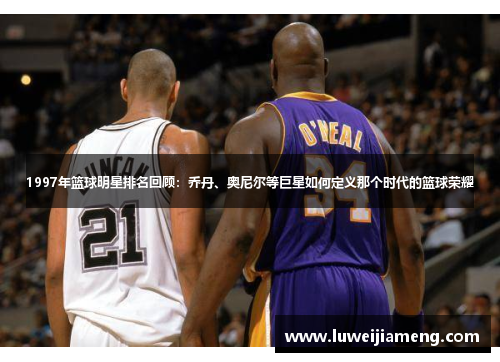 1997年篮球明星排名回顾:乔丹、奥尼尔等巨星如何定义那个时代的篮球荣耀 1997年篮球明星排名回顾:乔丹、奥尼尔等巨星如何定义那个时代的篮球荣耀