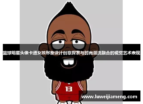 篮球明星头像卡通女孩形象设计创意探索与时尚潮流融合的视觉艺术表现 篮球明星头像卡通女孩形象设计创意探索与时尚潮流融合的视觉艺术表现