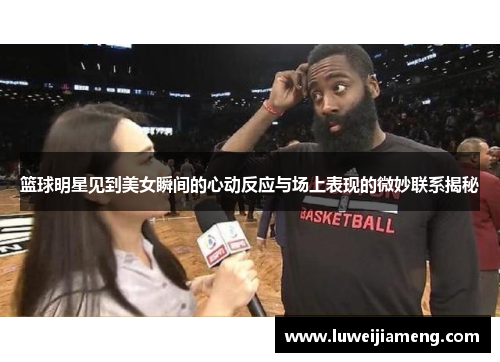 篮球明星见到美女瞬间的心动反应与场上表现的微妙联系揭秘 篮球明星见到美女瞬间的心动反应与场上表现的微妙联系揭秘
