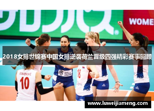 2018女排世锦赛中国女排逆袭荷兰晋级四强精彩赛事回顾
