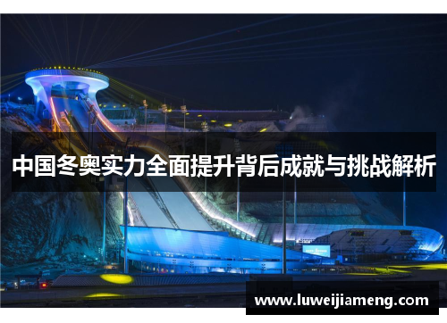 中国冬奥实力全面提升背后成就与挑战解析