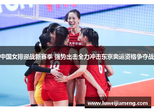 中国女排迎战新赛季 强势出击全力冲击东京奥运资格争夺战 中国女排迎战新赛季 强势出击全力冲击东京奥运资格争夺战
