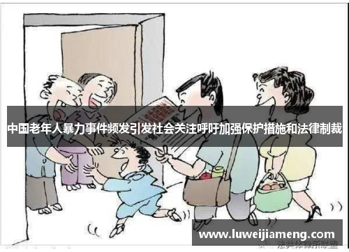 中国老年人暴力事件频发引发社会关注呼吁加强保护措施和法律制裁 中国老年人暴力事件频发引发社会关注呼吁加强保护措施和法律制裁