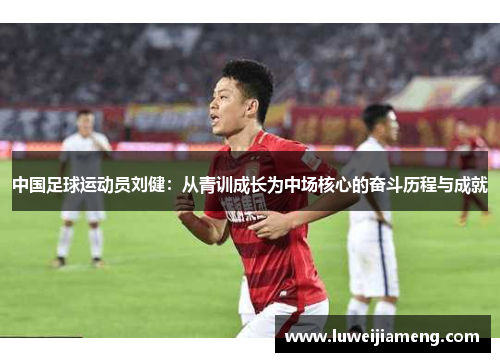 中国足球运动员刘健：从青训成长为中场核心的奋斗历程与成就